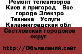 Ремонт телевизоров Киев и пригород - Все города Электро-Техника » Услуги   . Калининградская обл.,Светловский городской округ 